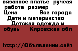 вязанное платье. ручеая работа. размер 116-122. › Цена ­ 4 800 - Все города Дети и материнство » Детская одежда и обувь   . Кировская обл.